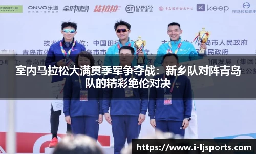 室内马拉松大满贯季军争夺战：新乡队对阵青岛队的精彩绝伦对决